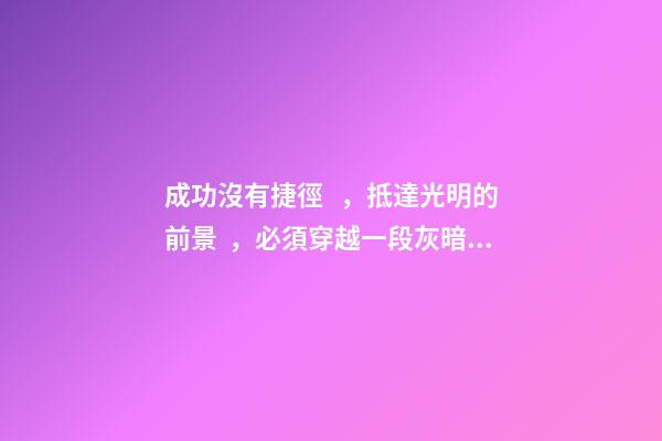 成功沒有捷徑，抵達光明的前景，必須穿越一段灰暗的歷程